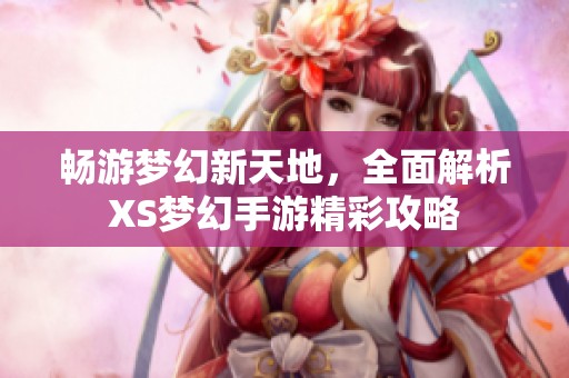 畅游梦幻新天地，全面解析XS梦幻手游精彩攻略