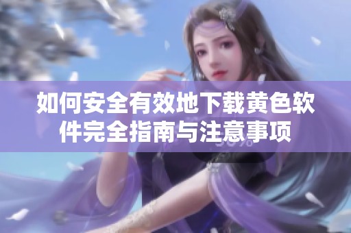 如何安全有效地下载黄色软件完全指南与注意事项