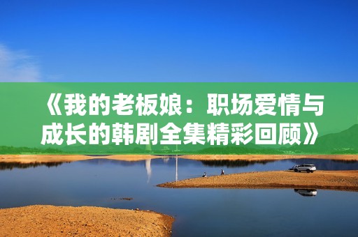 《我的老板娘：职场爱情与成长的韩剧全集精彩回顾》