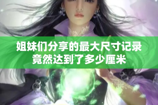 姐妹们分享的最大尺寸记录竟然达到了多少厘米