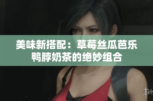美味新搭配：草莓丝瓜芭乐鸭脖奶茶的绝妙组合