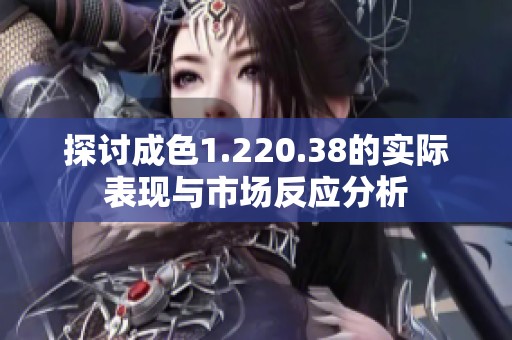 探讨成色1.220.38的实际表现与市场反应分析