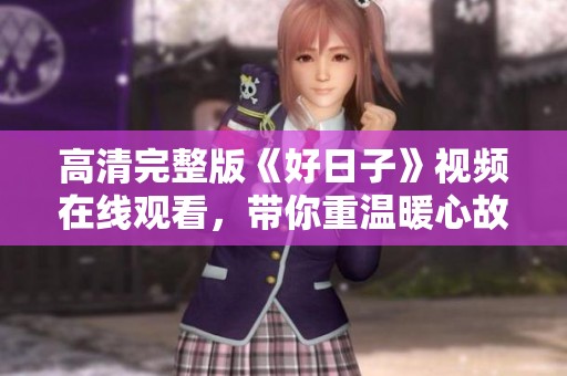 高清完整版《好日子》视频在线观看，带你重温暖心故事