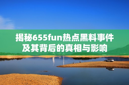 揭秘655fun热点黑料事件及其背后的真相与影响