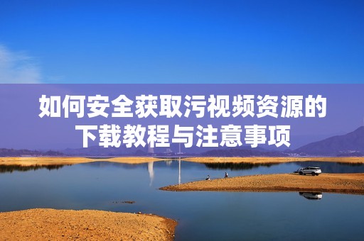 如何安全获取污视频资源的下载教程与注意事项