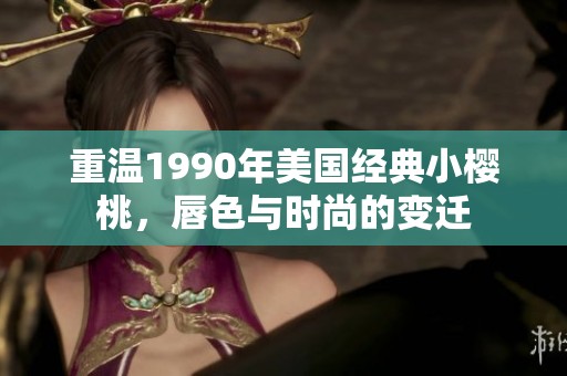 重温1990年美国经典小樱桃，唇色与时尚的变迁