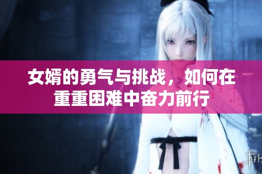 女婿的勇气与挑战，如何在重重困难中奋力前行
