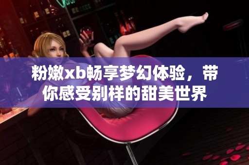 粉嫩xb畅享梦幻体验，带你感受别样的甜美世界