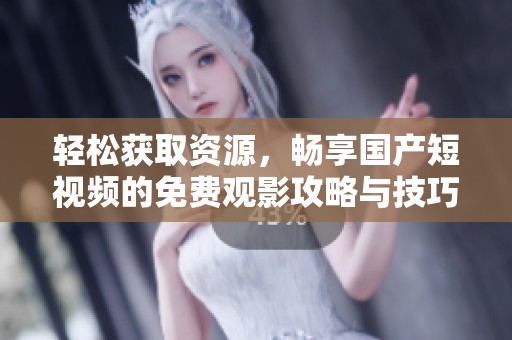 轻松获取资源，畅享国产短视频的免费观影攻略与技巧