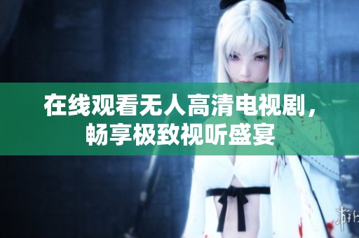在线观看无人高清电视剧，畅享极致视听盛宴