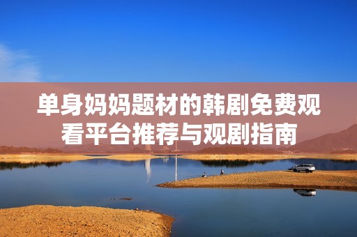 单身妈妈题材的韩剧免费观看平台推荐与观剧指南