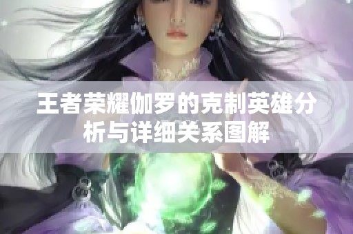 王者荣耀伽罗的克制英雄分析与详细关系图解