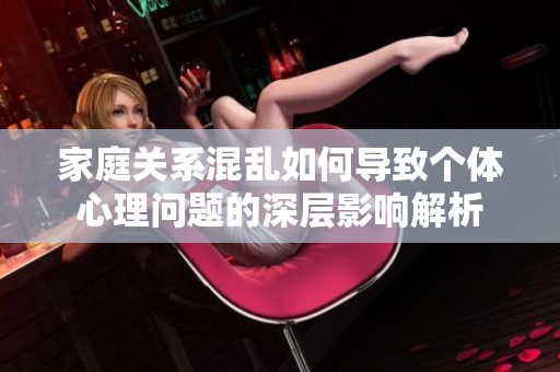 家庭关系混乱如何导致个体心理问题的深层影响解析