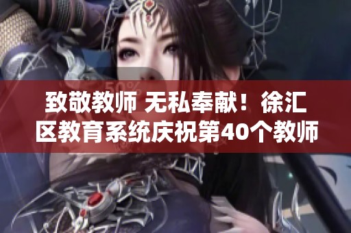 致敬教师 无私奉献！徐汇区教育系统庆祝第40个教师节主题活动精彩纷呈