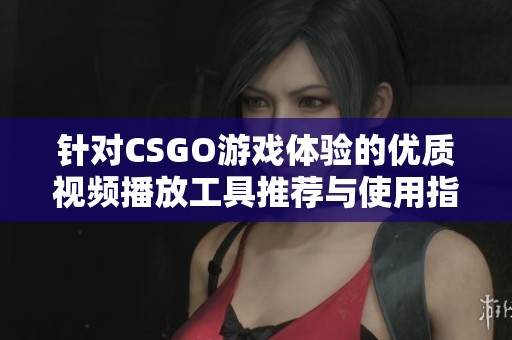 针对CSGO游戏体验的优质视频播放工具推荐与使用指南