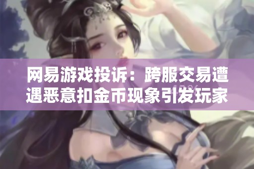 网易游戏投诉：跨服交易遭遇恶意扣金币现象引发玩家不满