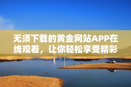 无须下载的黄金网站APP在线观看，让你轻松享受精彩内容
