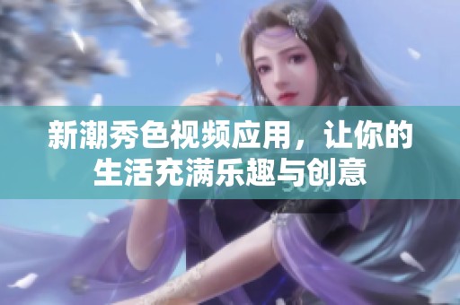 新潮秀色视频应用，让你的生活充满乐趣与创意