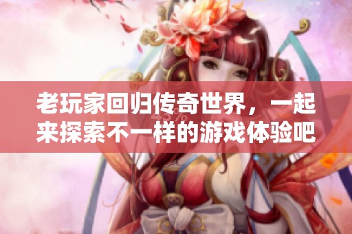 老玩家回归传奇世界，一起来探索不一样的游戏体验吧！