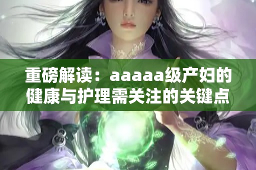 重磅解读：aaaaa级产妇的健康与护理需关注的关键点
