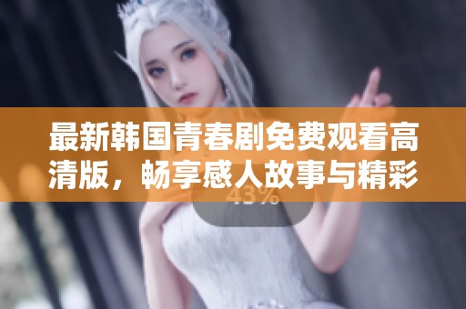 最新韩国青春剧免费观看高清版，畅享感人故事与精彩演技