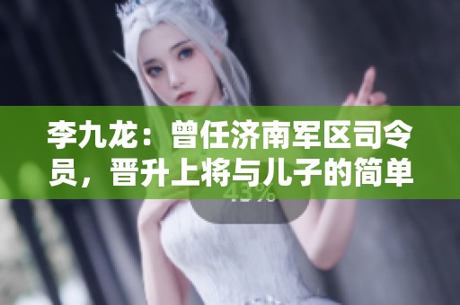 李九龙：曾任济南军区司令员，晋升上将与儿子的简单人生