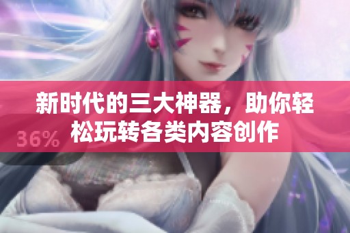 新时代的三大神器，助你轻松玩转各类内容创作