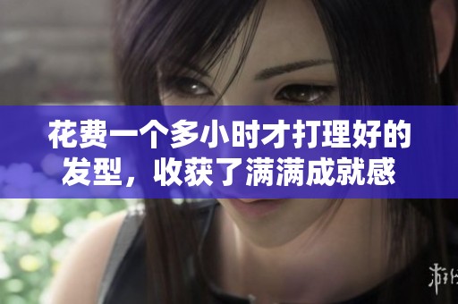 花费一个多小时才打理好的发型，收获了满满成就感