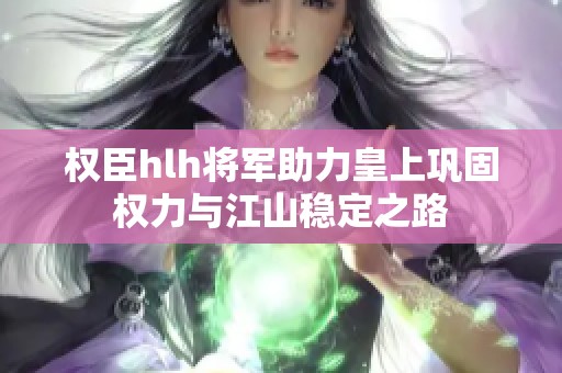 权臣hlh将军助力皇上巩固权力与江山稳定之路