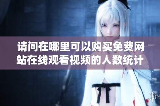 请问在哪里可以购买免费网站在线观看视频的人数统计服务