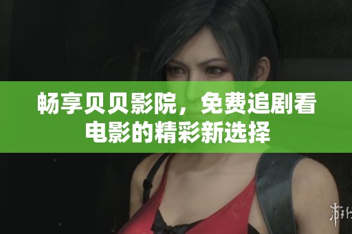 畅享贝贝影院，免费追剧看电影的精彩新选择