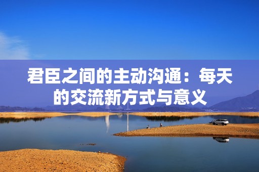 君臣之间的主动沟通：每天的交流新方式与意义