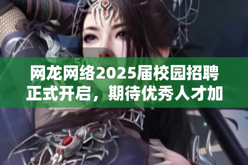 网龙网络2025届校园招聘正式开启，期待优秀人才加入我们团队！