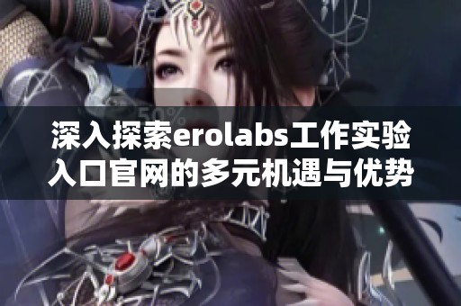 深入探索erolabs工作实验入口官网的多元机遇与优势