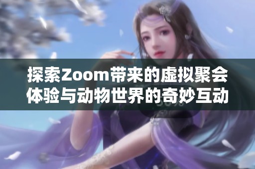 探索Zoom带来的虚拟聚会体验与动物世界的奇妙互动