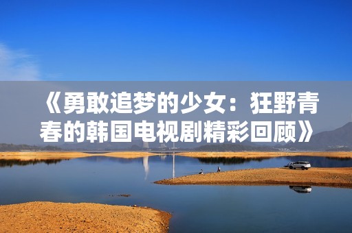 《勇敢追梦的少女：狂野青春的韩国电视剧精彩回顾》