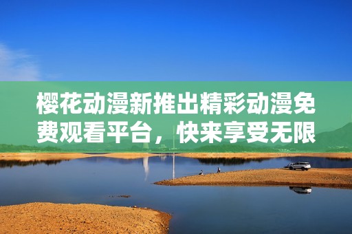 樱花动漫新推出精彩动漫免费观看平台，快来享受无限快乐