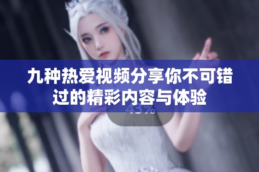九种热爱视频分享你不可错过的精彩内容与体验