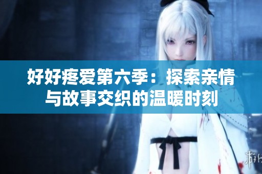 好好疼爱第六季：探索亲情与故事交织的温暖时刻