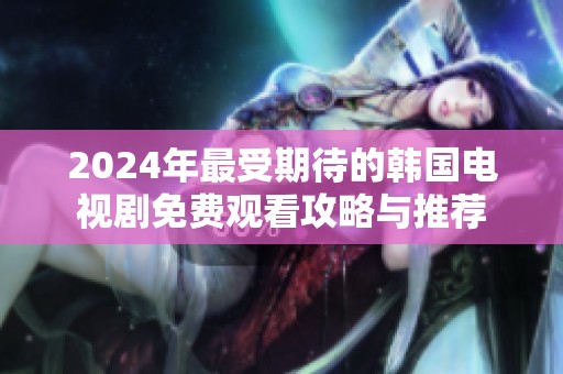 2024年最受期待的韩国电视剧免费观看攻略与推荐