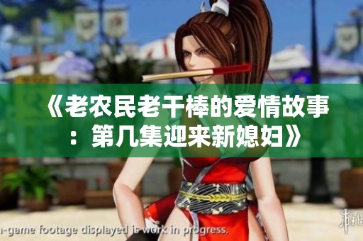 《老农民老干棒的爱情故事：第几集迎来新媳妇》