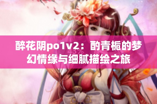 醉花阴po1v2：酌青栀的梦幻情缘与细腻描绘之旅