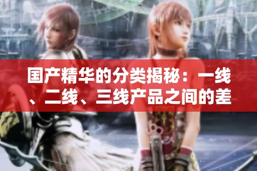 国产精华的分类揭秘：一线、二线、三线产品之间的差异分析