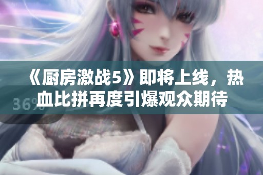 《厨房激战5》即将上线，热血比拼再度引爆观众期待