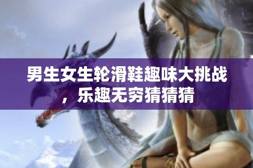 男生女生轮滑鞋趣味大挑战，乐趣无穷猜猜猜
