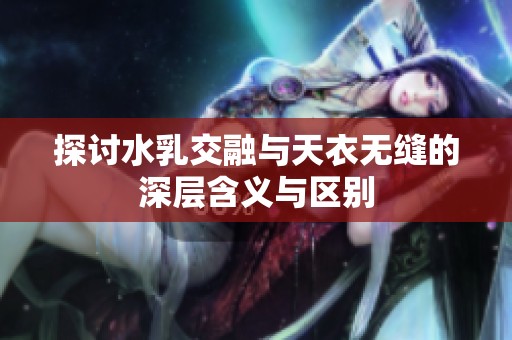 探讨水乳交融与天衣无缝的深层含义与区别