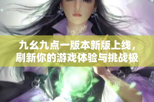 九幺九点一版本新版上线，刷新你的游戏体验与挑战极限
