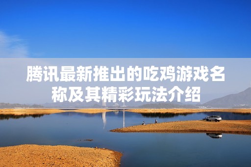 腾讯最新推出的吃鸡游戏名称及其精彩玩法介绍
