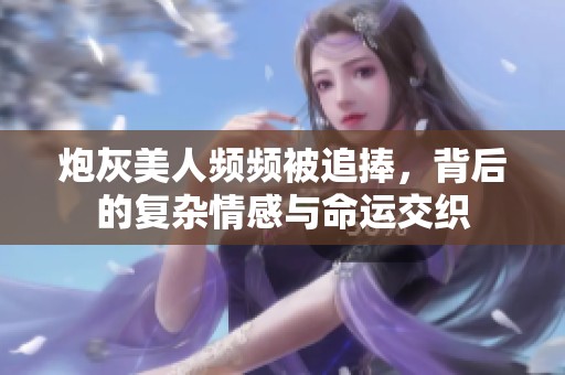炮灰美人频频被追捧，背后的复杂情感与命运交织