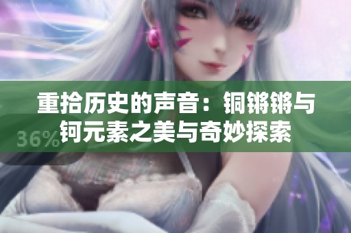 重拾历史的声音：铜锵锵与钶元素之美与奇妙探索
